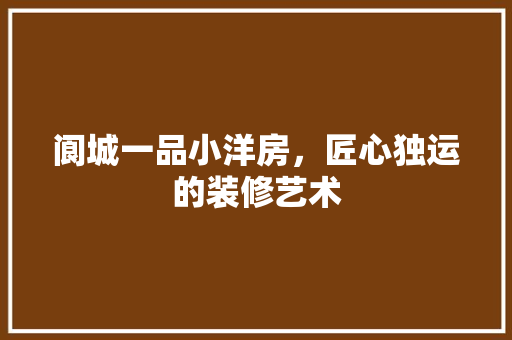 阆城一品小洋房，匠心独运的装修艺术