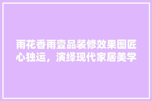 雨花香雨壹品装修效果图匠心独运，演绎现代家居美学