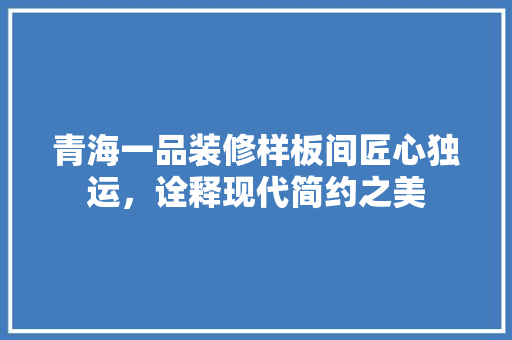 青海一品装修样板间匠心独运，诠释现代简约之美