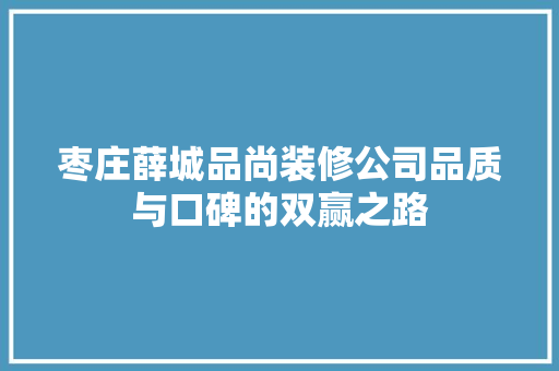 枣庄薛城品尚装修公司品质与口碑的双赢之路