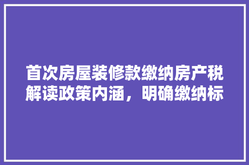 首次房屋装修款缴纳房产税解读政策内涵，明确缴纳标准