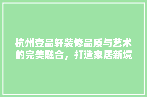 杭州壹品轩装修品质与艺术的完美融合，打造家居新境界
