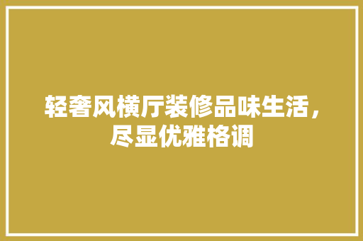 轻奢风横厅装修品味生活，尽显优雅格调