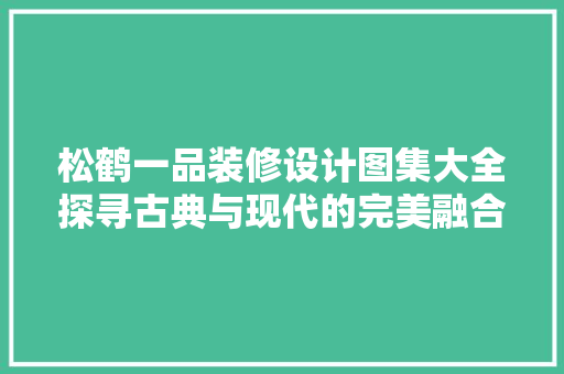 松鹤一品装修设计图集大全探寻古典与现代的完美融合