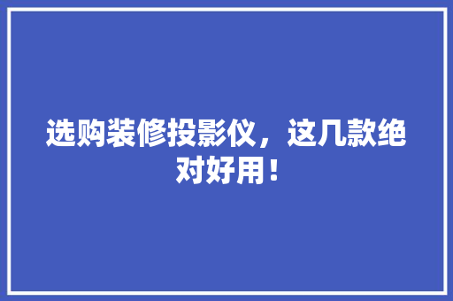 选购装修投影仪，这几款绝对好用！