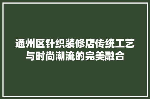 通州区针织装修店传统工艺与时尚潮流的完美融合  第1张