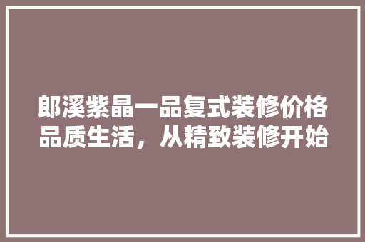 郎溪紫晶一品复式装修价格品质生活，从精致装修开始