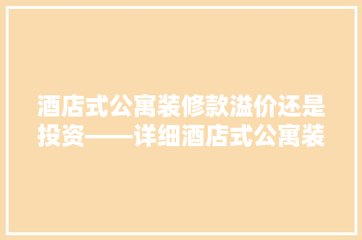 酒店式公寓装修款溢价还是投资——详细酒店式公寓装修款的增值效应