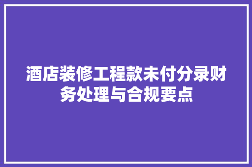 酒店装修工程款未付分录财务处理与合规要点