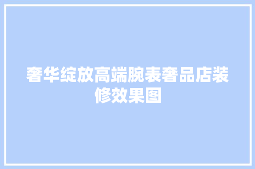 奢华绽放高端腕表奢品店装修效果图