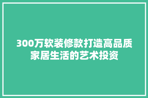 300万软装修款打造高品质家居生活的艺术投资