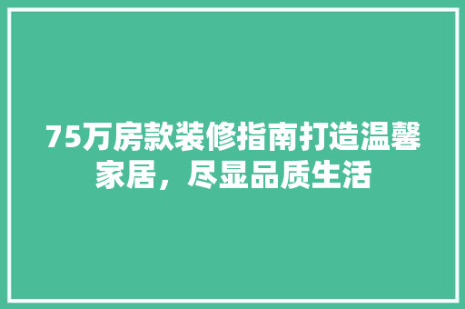 75万房款装修指南打造温馨家居，尽显品质生活