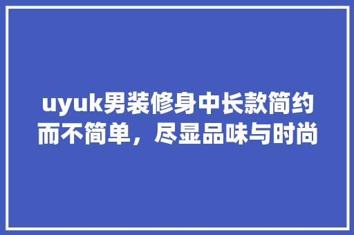 uyuk男装修身中长款简约而不简单，尽显品味与时尚
