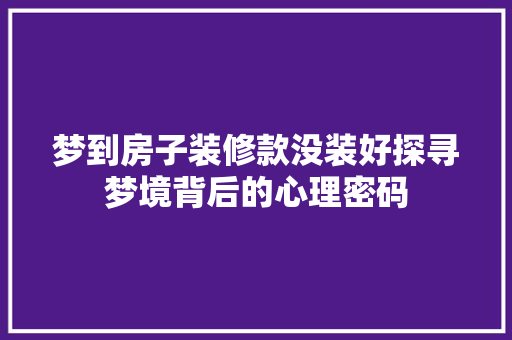 梦到房子装修款没装好探寻梦境背后的心理密码
