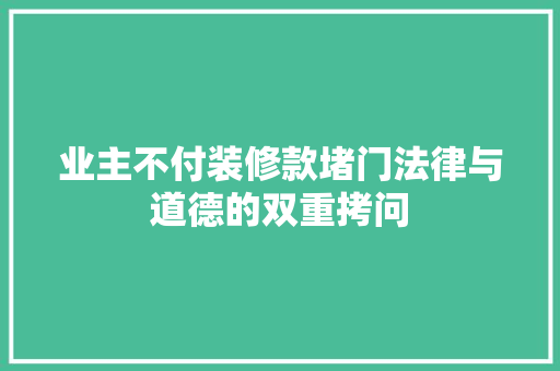 业主不付装修款堵门法律与道德的双重拷问