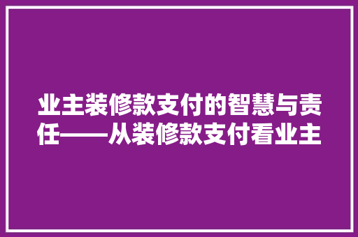 业主装修款支付的智慧与责任——从装修款支付看业主与装修公司的和谐共进