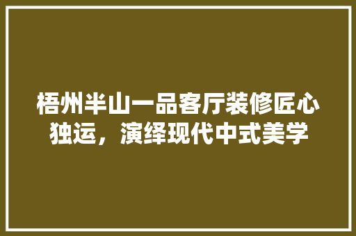梧州半山一品客厅装修匠心独运，演绎现代中式美学