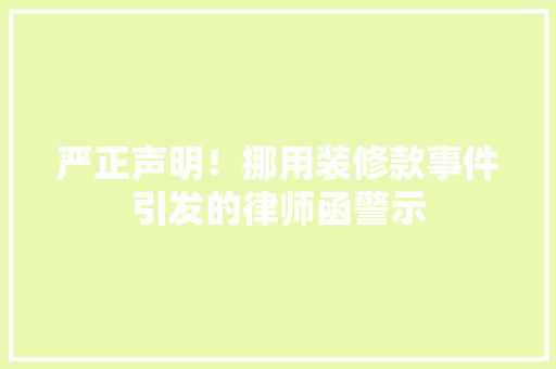 严正声明！挪用装修款事件引发的律师函警示