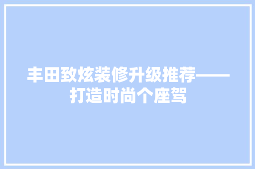 丰田致炫装修升级推荐——打造时尚个座驾
