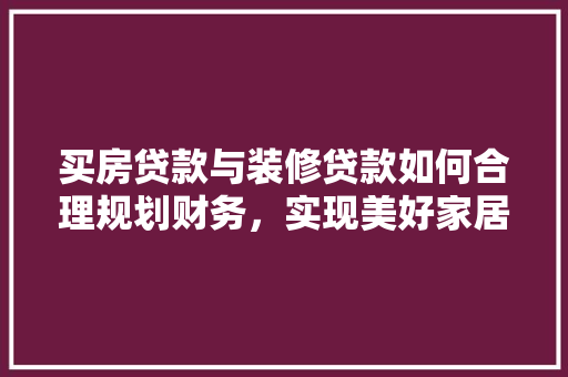 买房贷款与装修贷款如何合理规划财务，实现美好家居梦想
