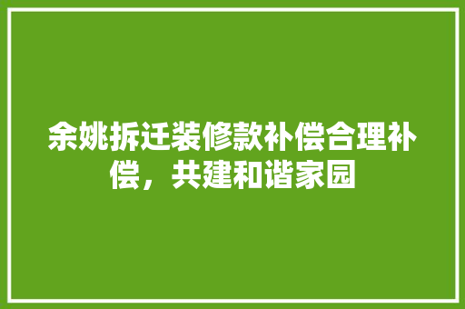 余姚拆迁装修款补偿合理补偿，共建和谐家园
