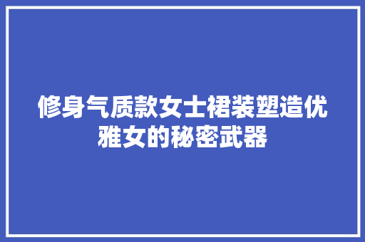 修身气质款女士裙装塑造优雅女的秘密武器