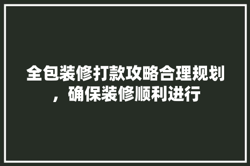 全包装修打款攻略合理规划，确保装修顺利进行