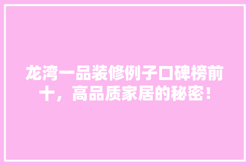 龙湾一品装修例子口碑榜前十，高品质家居的秘密！