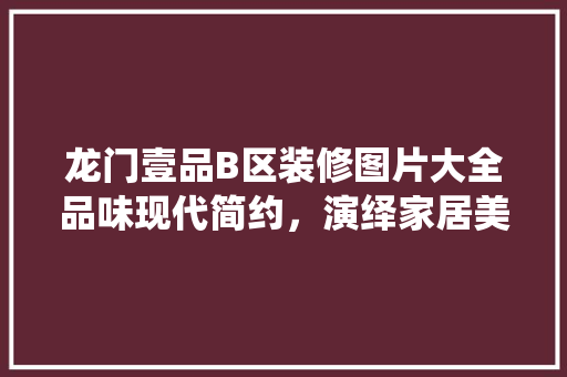 龙门壹品B区装修图片大全品味现代简约，演绎家居美学