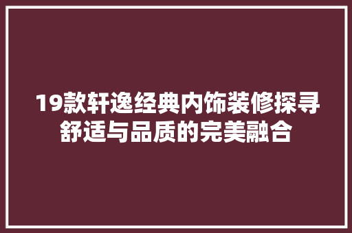 19款轩逸经典内饰装修探寻舒适与品质的完美融合
