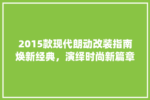 2015款现代朗动改装指南焕新经典，演绎时尚新篇章