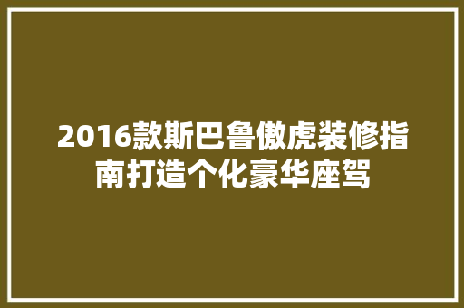 2016款斯巴鲁傲虎装修指南打造个化豪华座驾
