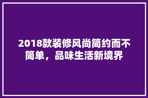 2018款装修风尚简约而不简单，品味生活新境界