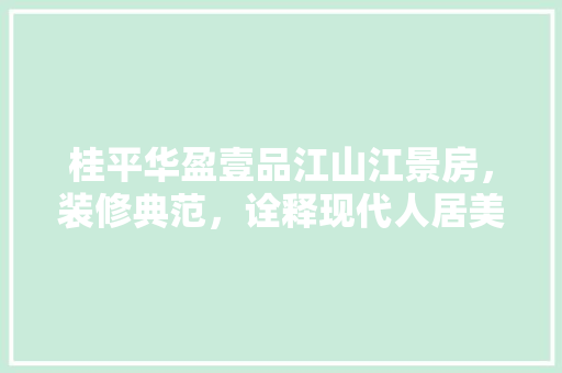 桂平华盈壹品江山江景房，装修典范，诠释现代人居美学
