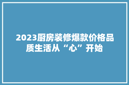 2023厨房装修爆款价格品质生活从“心”开始