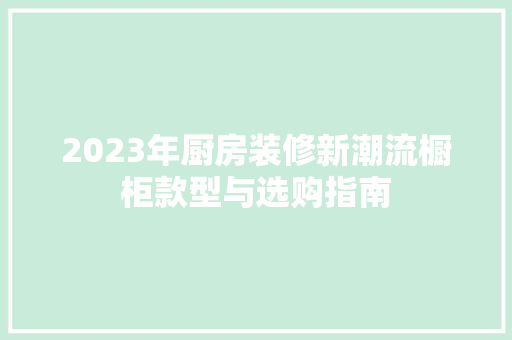 2023年厨房装修新潮流橱柜款型与选购指南