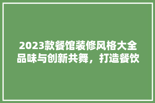 2023款餐馆装修风格大全品味与创新共舞，打造餐饮新风尚