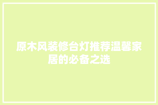 原木风装修台灯推荐温馨家居的必备之选  第1张