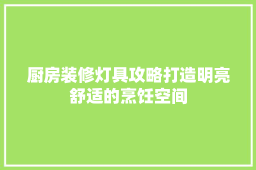 厨房装修灯具攻略打造明亮舒适的烹饪空间