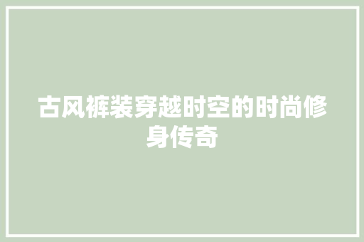 古风裤装穿越时空的时尚修身传奇