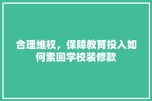 合理维权，保障教育投入如何索回学校装修款  第1张