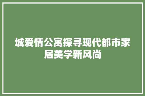 城爱情公寓探寻现代都市家居美学新风尚