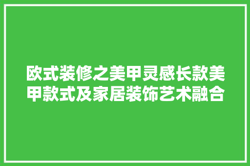 欧式装修之美甲灵感长款美甲款式及家居装饰艺术融合