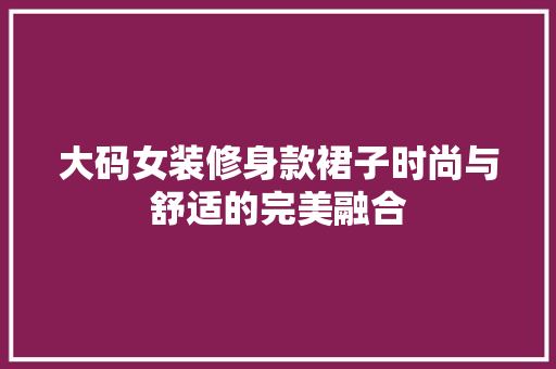 大码女装修身款裙子时尚与舒适的完美融合