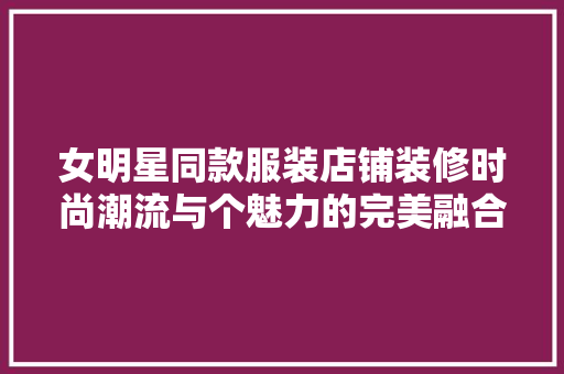 女明星同款服装店铺装修时尚潮流与个魅力的完美融合