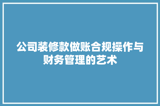 公司装修款做账合规操作与财务管理的艺术