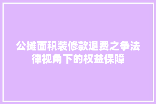 公摊面积装修款退费之争法律视角下的权益保障