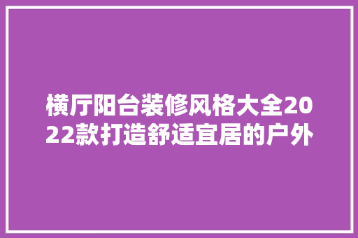 横厅阳台装修风格大全2022款打造舒适宜居的户外空间