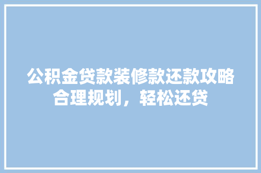 公积金贷款装修款还款攻略合理规划，轻松还贷