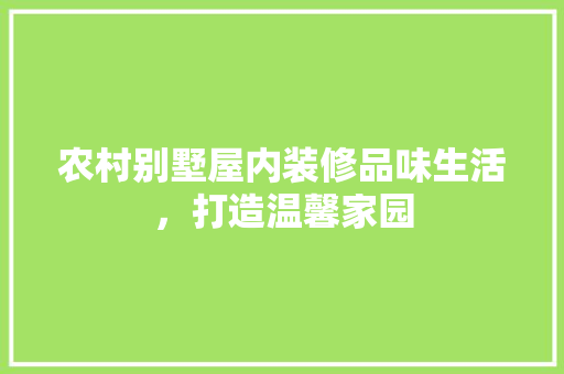 农村别墅屋内装修品味生活，打造温馨家园